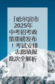 哈尔滨市2025年中考招考政策重磅发布！考试安排、志愿填报批次全解析
